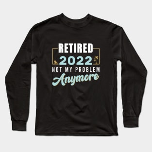 Retired 2022 Not My Problem Anymore Funny Retirement Long Sleeve T-Shirt